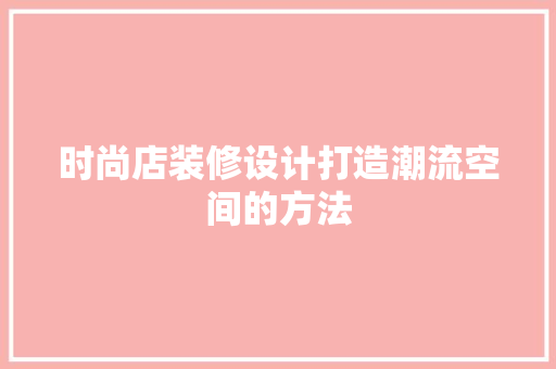 时尚店装修设计打造潮流空间的方法