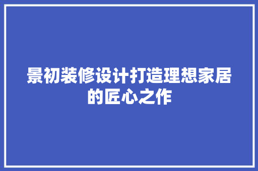景初装修设计打造理想家居的匠心之作