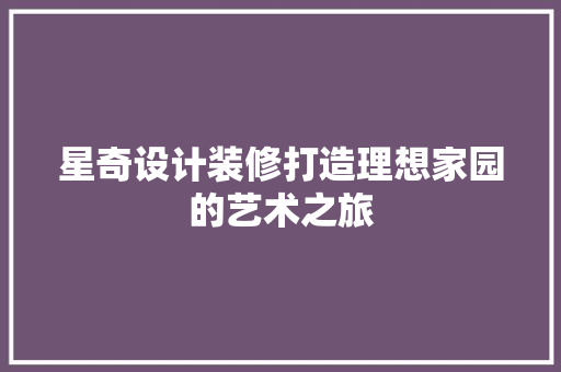 星奇设计装修打造理想家园的艺术之旅