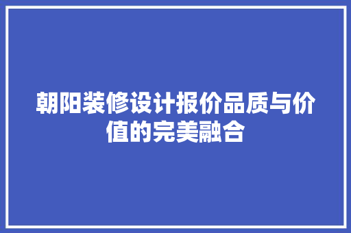 朝阳装修设计报价品质与价值的完美融合