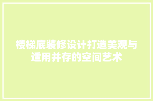 楼梯底装修设计打造美观与适用并存的空间艺术