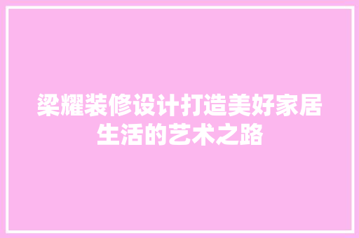 梁耀装修设计打造美好家居生活的艺术之路