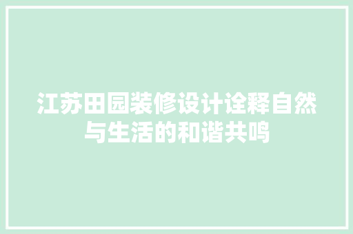 江苏田园装修设计诠释自然与生活的和谐共鸣