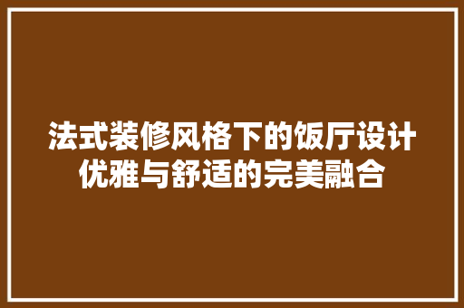 法式装修风格下的饭厅设计优雅与舒适的完美融合