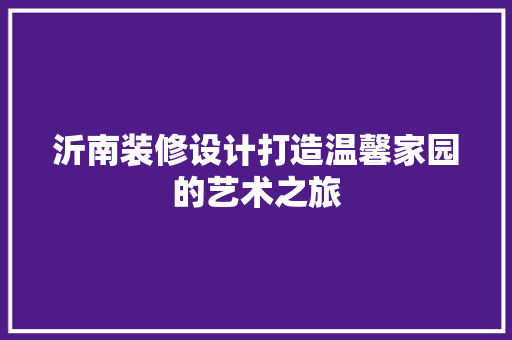 沂南装修设计打造温馨家园的艺术之旅