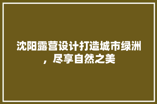 沈阳露营设计打造城市绿洲，尽享自然之美