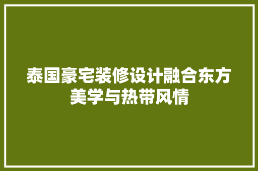 泰国豪宅装修设计融合东方美学与热带风情