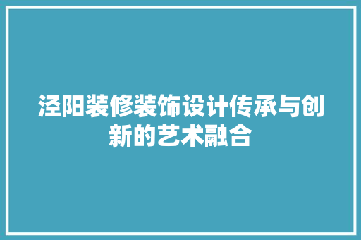 泾阳装修装饰设计传承与创新的艺术融合