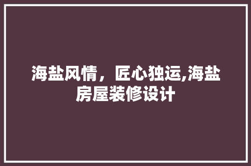 海盐风情，匠心独运,海盐房屋装修设计