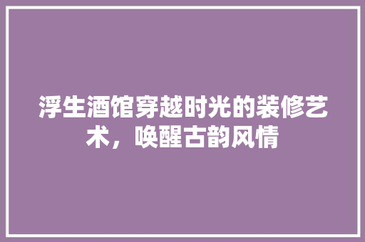 浮生酒馆穿越时光的装修艺术，唤醒古韵风情