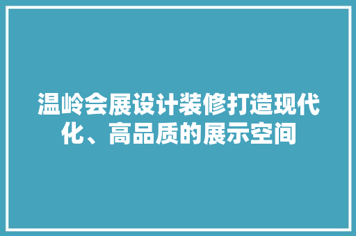 温岭会展设计装修打造现代化、高品质的展示空间