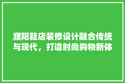 濮阳鞋店装修设计融合传统与现代，打造时尚购物新体验