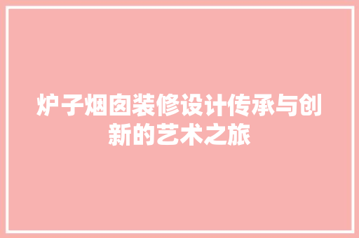 炉子烟囱装修设计传承与创新的艺术之旅