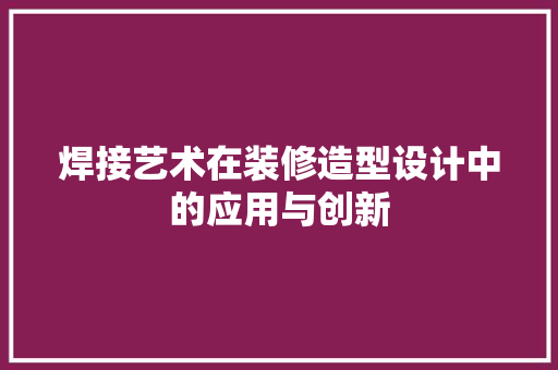 焊接艺术在装修造型设计中的应用与创新