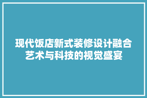 现代饭店新式装修设计融合艺术与科技的视觉盛宴