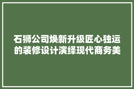 石狮公司焕新升级匠心独运的装修设计演绎现代商务美学