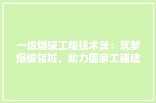 一级爆破工程技术员：筑梦爆破领域，助力国家工程建设