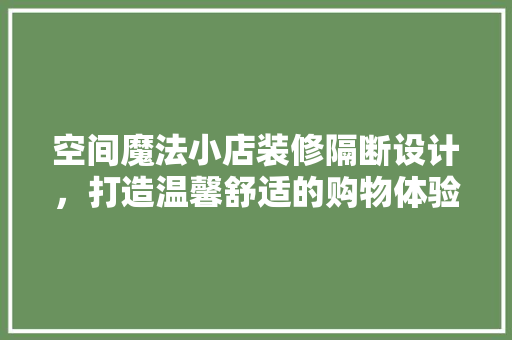 空间魔法小店装修隔断设计，打造温馨舒适的购物体验