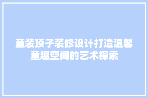 童装顶子装修设计打造温馨童趣空间的艺术探索