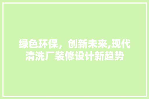绿色环保，创新未来,现代清洗厂装修设计新趋势