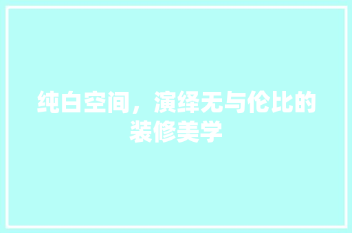纯白空间，演绎无与伦比的装修美学