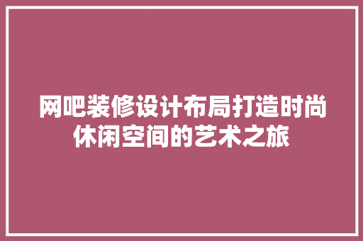 网吧装修设计布局打造时尚休闲空间的艺术之旅