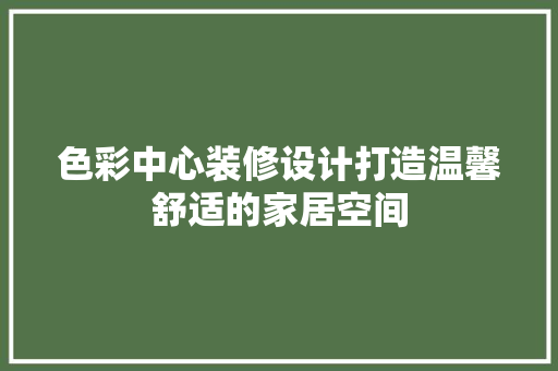 色彩中心装修设计打造温馨舒适的家居空间
