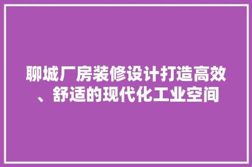 聊城厂房装修设计打造高效、舒适的现代化工业空间