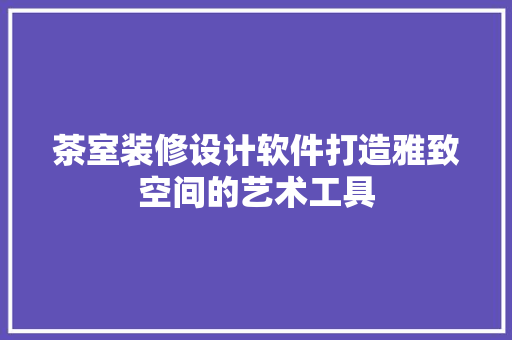 茶室装修设计软件打造雅致空间的艺术工具