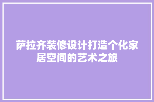 萨拉齐装修设计打造个化家居空间的艺术之旅