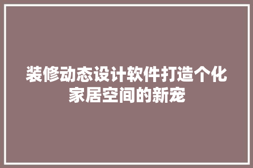 装修动态设计软件打造个化家居空间的新宠