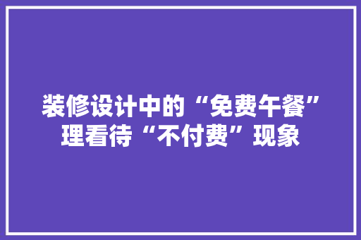 装修设计中的“免费午餐”理看待“不付费”现象
