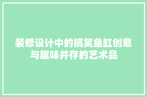 装修设计中的搞笑鱼缸创意与趣味并存的艺术品