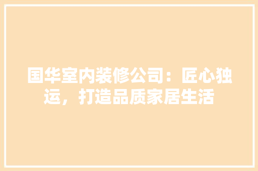 国华室内装修公司：匠心独运，打造品质家居生活 现代风格装饰