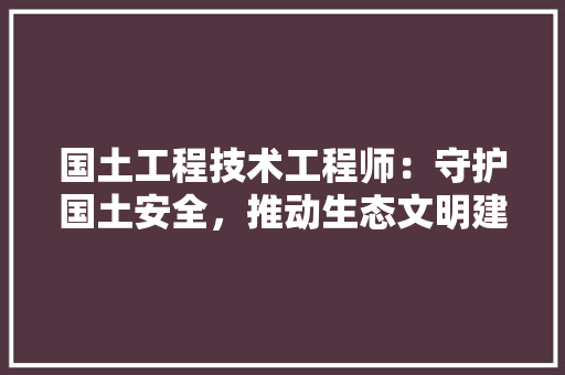 国土工程技术工程师：守护国土安全，推动生态文明建设 现代风格装饰