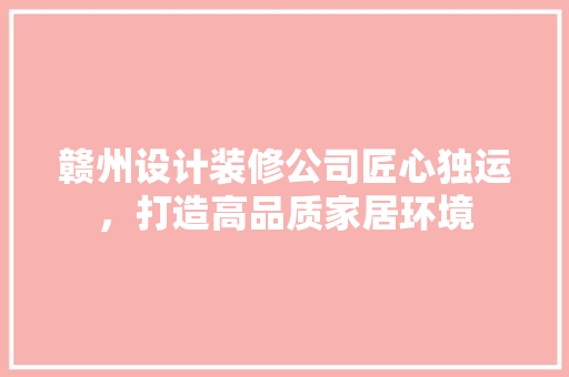 赣州设计装修公司匠心独运，打造高品质家居环境