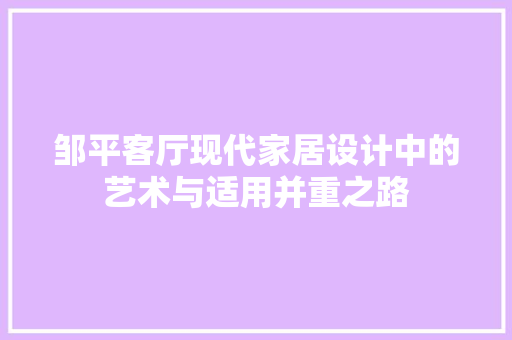 邹平客厅现代家居设计中的艺术与适用并重之路