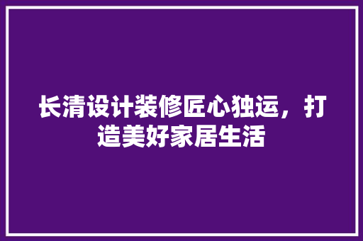 长清设计装修匠心独运，打造美好家居生活