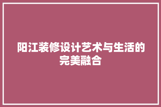 阳江装修设计艺术与生活的完美融合