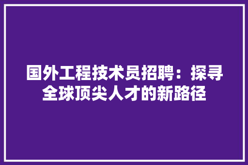 国外工程技术员招聘：探寻全球顶尖人才的新路径 现代风格装饰