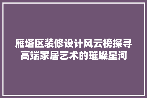 雁塔区装修设计风云榜探寻高端家居艺术的璀璨星河