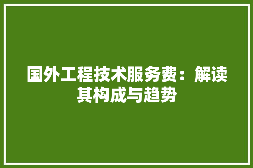 国外工程技术服务费：解读其构成与趋势