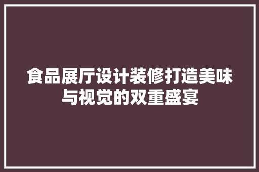 食品展厅设计装修打造美味与视觉的双重盛宴