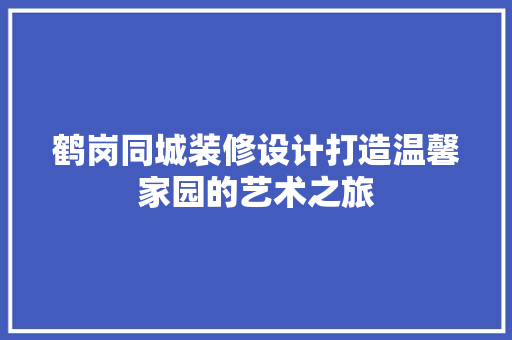 鹤岗同城装修设计打造温馨家园的艺术之旅