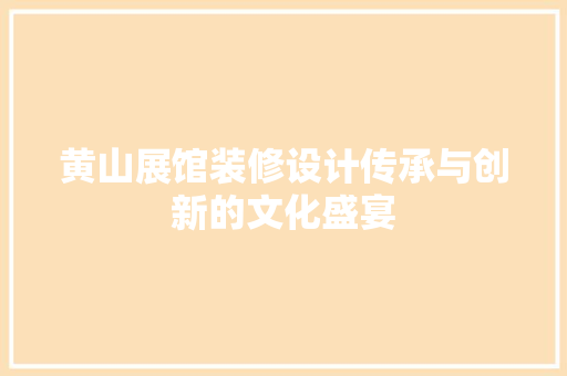 黄山展馆装修设计传承与创新的文化盛宴