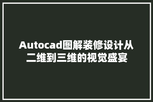 Autocad图解装修设计从二维到三维的视觉盛宴