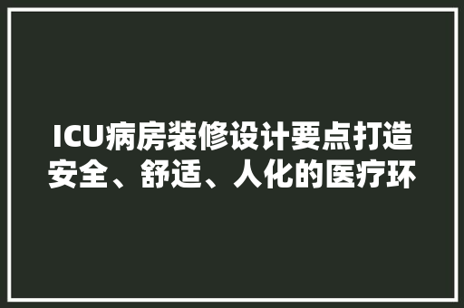ICU病房装修设计要点打造安全、舒适、人化的医疗环境