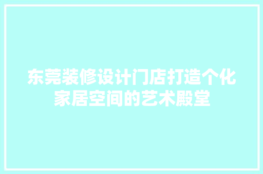 东莞装修设计门店打造个化家居空间的艺术殿堂