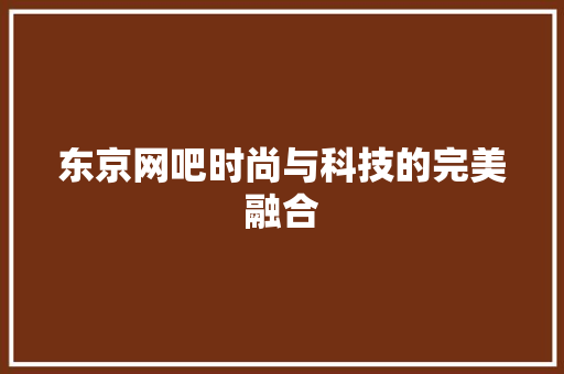 东京网吧时尚与科技的完美融合