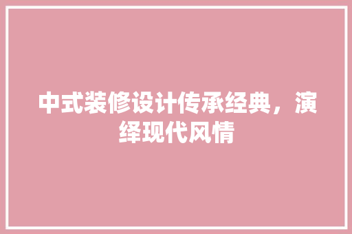 中式装修设计传承经典，演绎现代风情